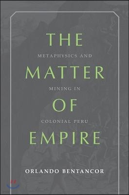 The Matter of Empire: Metaphysics and Mining in Colonial Peru