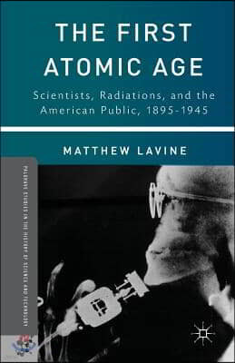 The First Atomic Age: Scientists, Radiations, and the American Public, 1895-1945