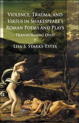 Violence, Trauma, and Virtus in Shakespeare's Roman Poems and Plays: Transforming Ovid