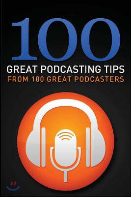 100 Great Podcasting Tips: From 100 Great Podcasters