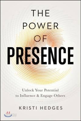 The Power of Presence: Unlock Your Potential to Influence and Engage Others