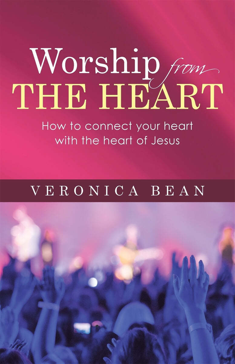 Worship From The Heart: How to connect your heart with the heart of Jesus