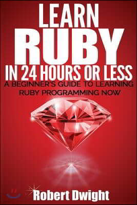 Ruby: Learn Ruby in 24 Hours or Less - A Beginner's Guide To Learning Ruby Programming Now