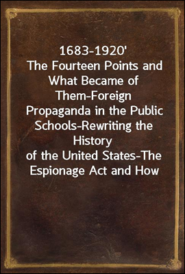 1683-1920'
The Fourteen Points and What Became of Them-Foreign
Propaganda in the Public Schools-Rewriting the History
of the United States-The Espionage Act and How it
Worked-"Illegal and Indefensible