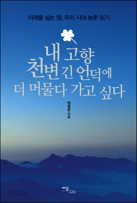 내 고향 천변 긴 언덕에 더 머물다 가고 싶다 : 미래를 심는 땅, 우리 시대 농촌 읽기
