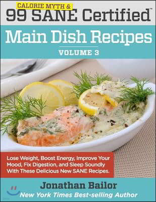 99 Calorie Myth and SANE Certified Main Dish Recipes Volume 3: Lose Weight, Increase Energy, Improve Your Mood, Fix Digestion, and Sleep Soundly With