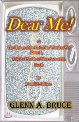 Dear Me!: or The History of the End of the World as We Knew It, Told As I See It, or More Accurately, Saw It by Daniel R. Olafso