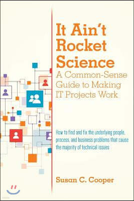It Ain't Rocket Science A Common-Sense Guide to Making IT Projects Work: How to find and fix the underlying people, process, and business problems tha