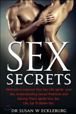 Sex Secrets: Methods to Improve Your Sex Life, Ignite your Sex, Understanding Sexual Problems and Solving Them, Ignite Your Sex Lif