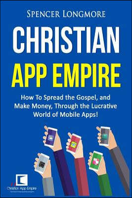 Christian App Empire: How To Spread the Gospel, and Make Money, Through the Lucrative World of Mobile Apps!