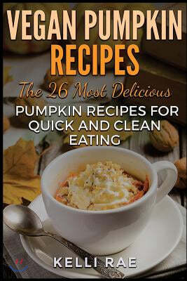 Vegan Pumpkin Recipes: The 26 Most Delicious Pumpkin Recipes for Quick and Clean Eating