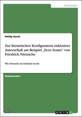 Zur literarischen Konfiguration exklusiver Autorschaft am Beispiel "Ecce homo" von Friedrich Nietzsche: Wie Nietzsche ein Schicksal wurde