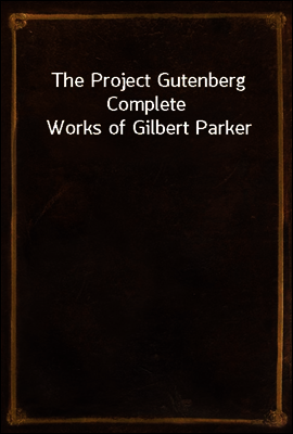 The Project Gutenberg Complete Works of Gilbert Parker