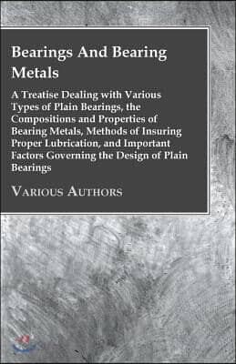 Bearings and Bearing Metals - A Treatise Dealing with Various Types of Plain Bearings, the Compositions and Properties of Bearing Metals, Methods of I