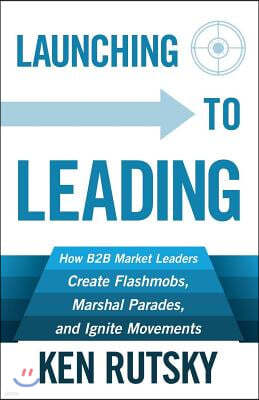 Launching to Leading: How B2B Market Leaders Create Flashmobs, Marshal Parades and Ignite Movements