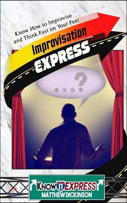 Improvisation Express: Know How to Improvise and Think Fast on Your Feet