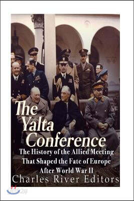 The Yalta Conference: The History of the Allied Meeting that Shaped the Fate of Europe After World War II