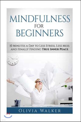 Mindfulness For Beginners: 10 Minutes A Day To Less Stress, Less Mess and Finally Finding True Inner Peace