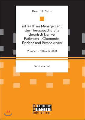 mHealth im Management der Therapieadharenz chronisch kranker Patienten - Okonomie, Evidenz und Perspektiven. Visionen - mHealth 2020