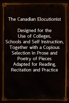 The Canadian Elocutionist
Designed for the Use of Colleges, Schools and Self Instruction, Together with a Copious Selection in Prose and Poetry of Pieces Adapted for Reading, Recitation and Practice