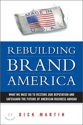 Rebuilding Brand America : What We Must Do to Restore Our Reputation and Safeguard the Future of American Business Abroad