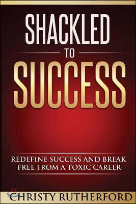 Shackled To Success: Redefine success and break free from a toxic career