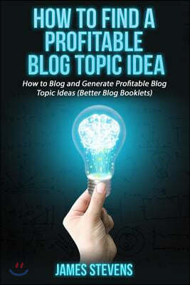 How to Find a Profitable Blog Topic Idea: How to Blog and Generate Profitable Bl