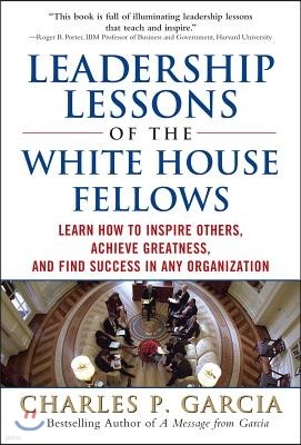 Leadership Lessons of the White House Fellows: Learn How to Inspire Others, Achieve Greatness and Find Success in Any Organization