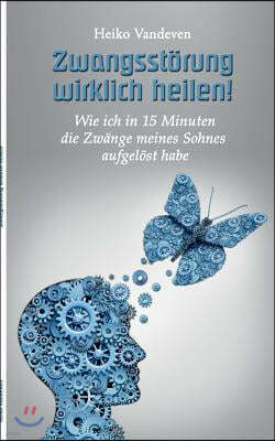 Zwangsstorung wirklich heilen!: Wie ich in 15 Minuten die Zwange meines Sohnes aufgelost habe