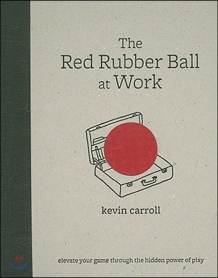 The Red Rubber Ball at Work: Elevate Your Game Through the Hidden Power of Play