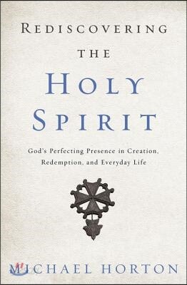 Rediscovering the Holy Spirit: God's Perfecting Presence in Creation, Redemption, and Everyday Life