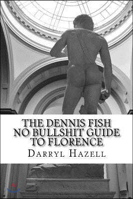 The Dennis Fish No Bullshit Guide to Florence: A Five Day Rampage.