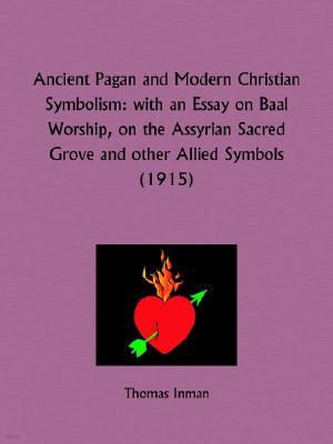 Ancient Pagan and Modern Christian Symbolism with an Essay on Baal Worship, on the Assyrian Sacred Grove and Other Allied Symbols