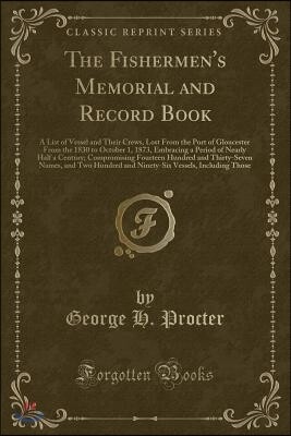 The Fishermen's Memorial and Record Book: A List of Vessel and Their Crews, Lost from the Port of Gloucester from the 1830 to October 1, 1873, Embraci