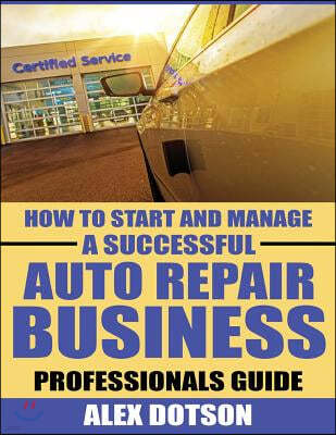 How to Start and Manage a Successful Auto Repair Business: Professionals Guide