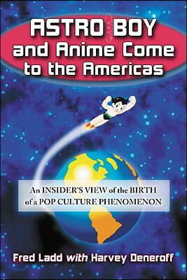 Astro Boy and Anime Come to the Americas: An Insider's View of the Birth of a Pop Culture Phenomenon