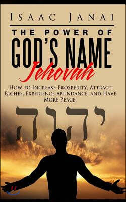 The Power of God's Name Jehovah: How to Increase Prosperity, Attract Riches, Experience Abundance, and Have More Peace!
