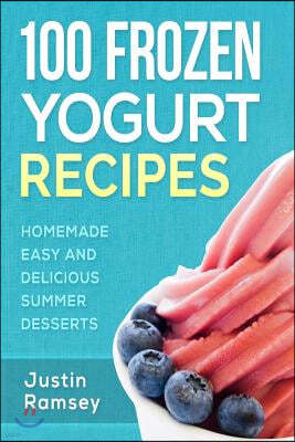 100 Frozen Yogurt Recipes: Homemade Easy and Delicious Summer Desserts