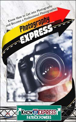 Photography Express: Know How to Get Into Photography and Become a Professional Photographer