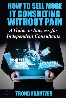 How to Sell More IT Consulting without Pain: A Guide to Success for Independent Consultants