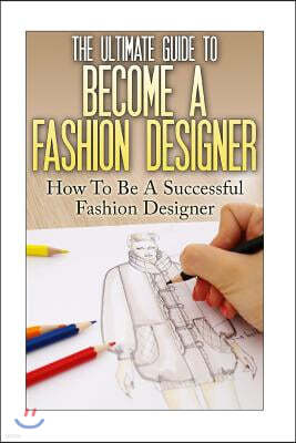 The Ultimate Guide To Become A Fashion Designer: How To Be A Successful Fashion Designer