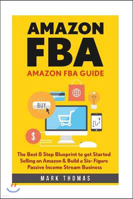 Amazon FBA: Amazon FBA Guide: The Best 8 Step Blueprint to get Started Selling on Amazon & Build a Six- Figure Passive Income Stre