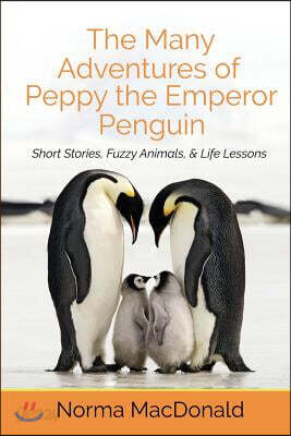 The Many Adventures of Peppy the Emperor Penguin: Short Stories, Fuzzy Animals, and Life Lessons