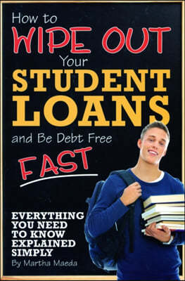 How to Wipe Out Your Student Loans and Be Debt Free Fast: Everything You Need to Know Explained Simply