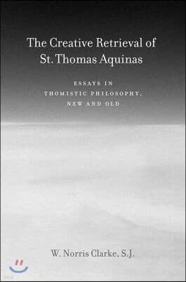 The Creative Retrieval of Saint Thomas Aquinas: Essays in Thomistic Philosophy, New and Old