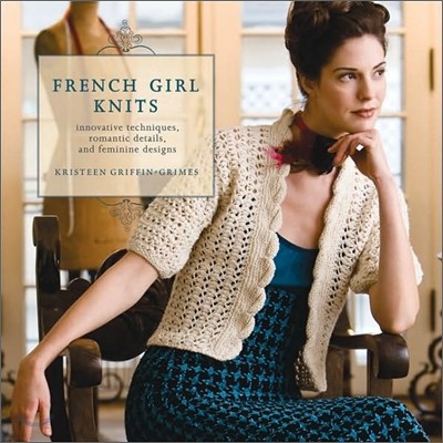 French Girl Knits: Innovative Techniques, Romantic Details, and Feminine Designs