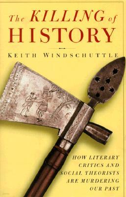 The Killing of History: How Literary Critics and Social Theorists Are Murdering Our Past