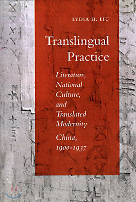 Translingual Practice: Literature, National Culture, and Translated Modernitya China, 1900-1937