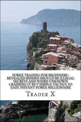 Forex Trading For Beginners: Revealed Hidden Should Be Illegal Secrets And Weird Unknown Crashing It But Simple Tactics To Easy Instant Forex Milli