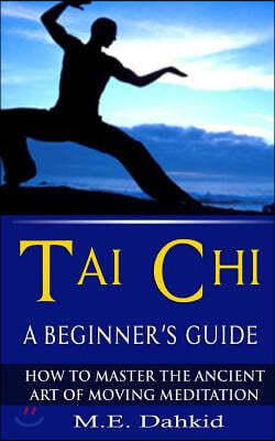 Tai Chi: A Beginner's Guide: How to Master The Ancient Art of Moving Meditation